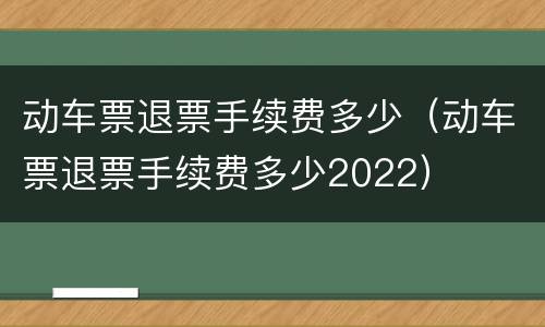动车票退票手续费多少（动车票退票手续费多少2022）