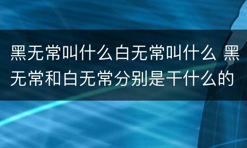 黑无常叫什么白无常叫什么 黑无常和白无常分别是干什么的