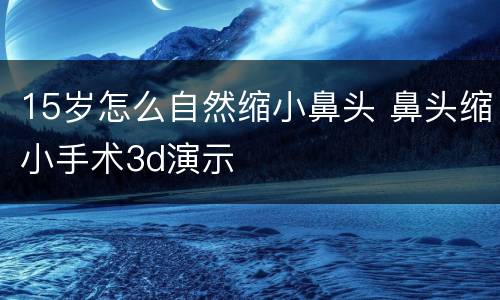 15岁怎么自然缩小鼻头 鼻头缩小手术3d演示