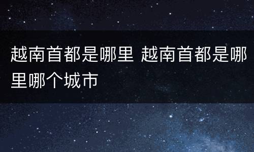 越南首都是哪里 越南首都是哪里哪个城市