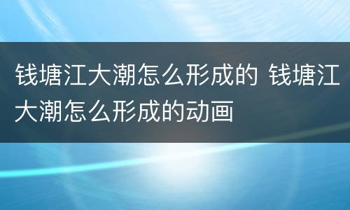 钱塘江大潮怎么形成的 钱塘江大潮怎么形成的动画