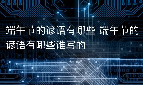 端午节的谚语有哪些 端午节的谚语有哪些谁写的