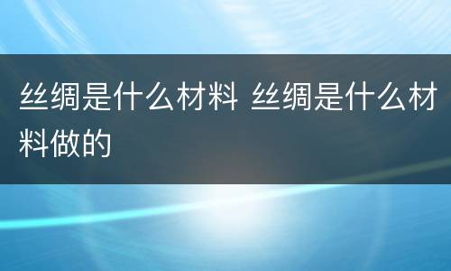 丝绸是什么材料 丝绸是什么材料做的