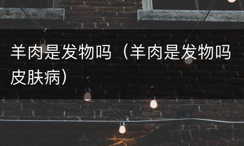 羊肉是发物吗（羊肉是发物吗皮肤病）