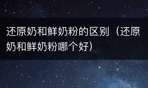 还原奶和鲜奶粉的区别（还原奶和鲜奶粉哪个好）