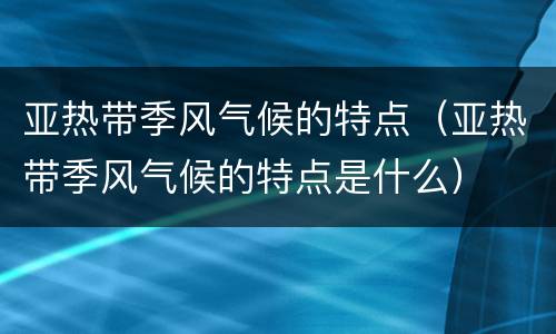 亚热带季风气候的特点（亚热带季风气候的特点是什么）