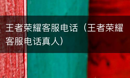 王者荣耀客服电话（王者荣耀客服电话真人）