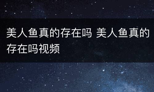 美人鱼真的存在吗 美人鱼真的存在吗视频