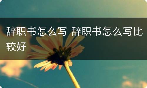 辞职书怎么写 辞职书怎么写比较好