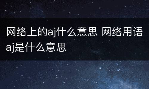 网络上的aj什么意思 网络用语aj是什么意思