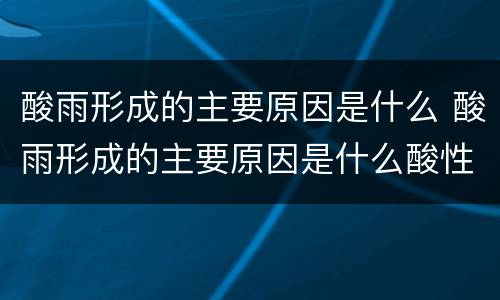 酸雨形成的主要原因是什么 酸雨形成的主要原因是什么酸性气体进入大气层