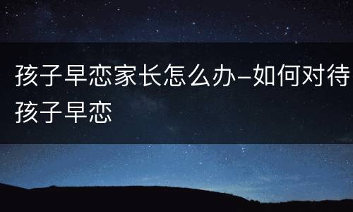 孩子早恋家长怎么办-如何对待孩子早恋