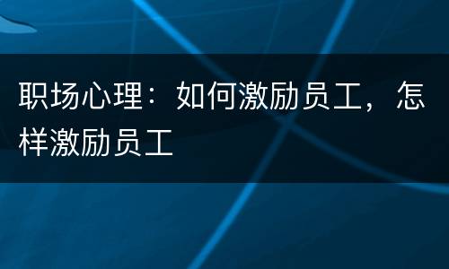 职场心理：如何激励员工，怎样激励员工