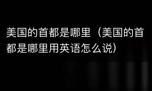 美国的首都是哪里（美国的首都是哪里用英语怎么说）