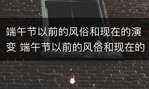 端午节以前的风俗和现在的演变 端午节以前的风俗和现在的演变端午节
