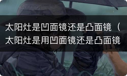太阳灶是凹面镜还是凸面镜（太阳灶是用凹面镜还是凸面镜）