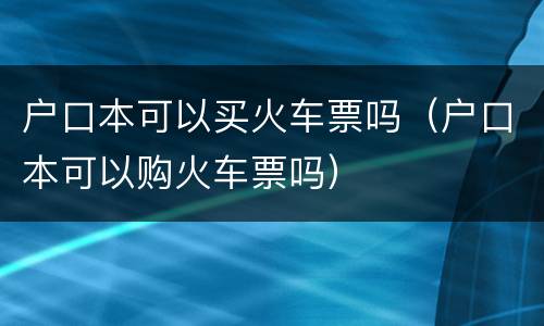 户口本可以买火车票吗（户口本可以购火车票吗）