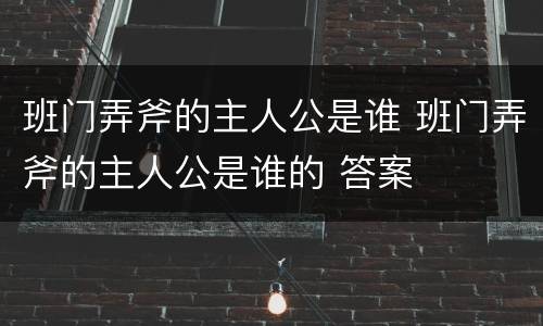 班门弄斧的主人公是谁 班门弄斧的主人公是谁的 答案