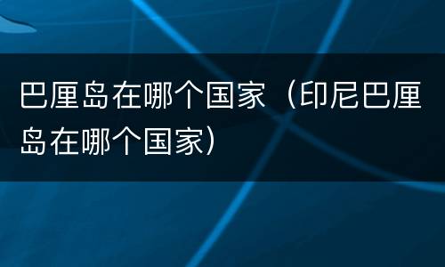 巴厘岛在哪个国家（印尼巴厘岛在哪个国家）