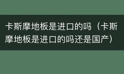 卡斯摩地板是进口的吗（卡斯摩地板是进口的吗还是国产）