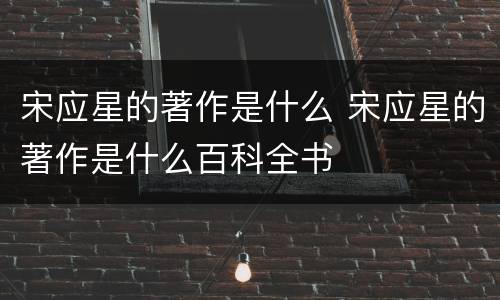 宋应星的著作是什么 宋应星的著作是什么百科全书