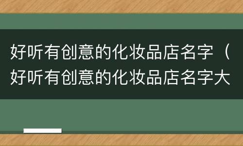 好听有创意的化妆品店名字（好听有创意的化妆品店名字大全）