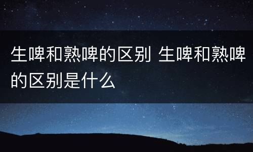 生啤和熟啤的区别 生啤和熟啤的区别是什么