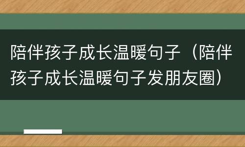 陪伴孩子成长温暖句子（陪伴孩子成长温暖句子发朋友圈）