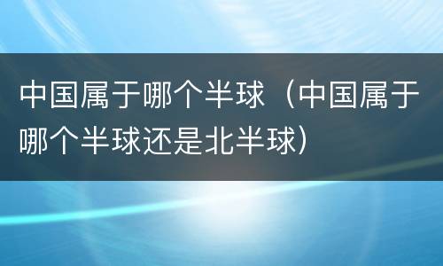 中国属于哪个半球（中国属于哪个半球还是北半球）