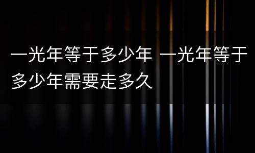 一光年等于多少年 一光年等于多少年需要走多久