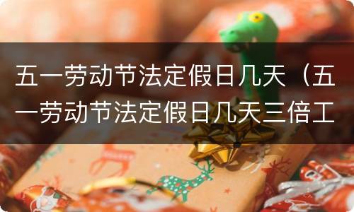 五一劳动节法定假日几天（五一劳动节法定假日几天三倍工资）