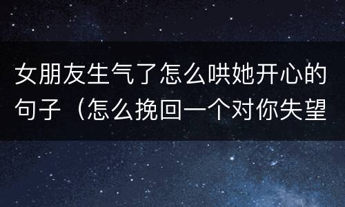 女朋友生气了怎么哄她开心的句子（怎么挽回一个对你失望的女人）