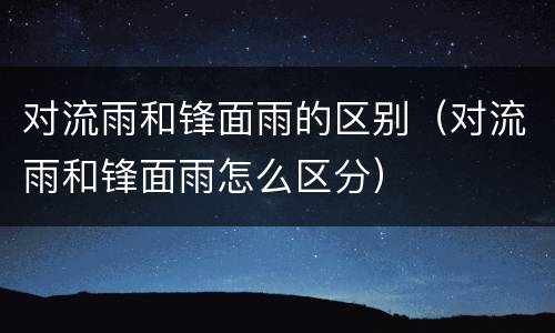 对流雨和锋面雨的区别（对流雨和锋面雨怎么区分）