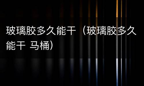 玻璃胶多久能干（玻璃胶多久能干 马桶）