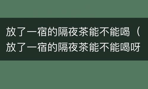 放了一宿的隔夜茶能不能喝（放了一宿的隔夜茶能不能喝呀）