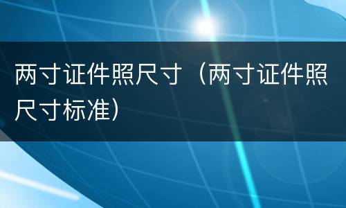 两寸证件照尺寸（两寸证件照尺寸标准）