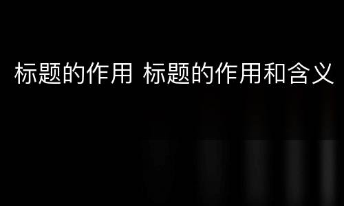 标题的作用 标题的作用和含义