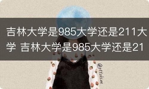 吉林大学是985大学还是211大学 吉林大学是985大学还是211大学?