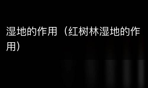 湿地的作用（红树林湿地的作用）