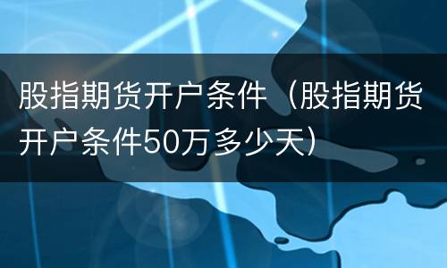 股指期货开户条件（股指期货开户条件50万多少天）