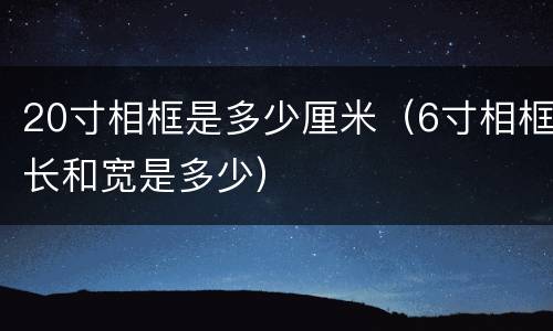 20寸相框是多少厘米（6寸相框长和宽是多少）