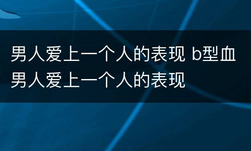 男人爱上一个人的表现 b型血男人爱上一个人的表现
