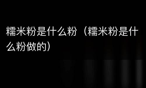 糯米粉是什么粉（糯米粉是什么粉做的）