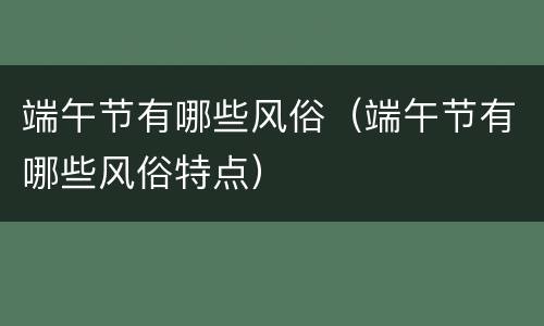 端午节有哪些风俗（端午节有哪些风俗特点）