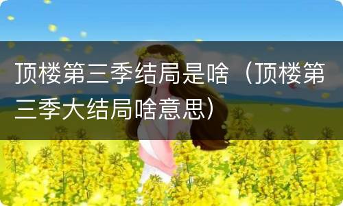 顶楼第三季结局是啥（顶楼第三季大结局啥意思）