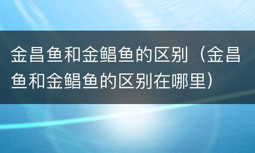 金昌鱼和金鲳鱼的区别（金昌鱼和金鲳鱼的区别在哪里）