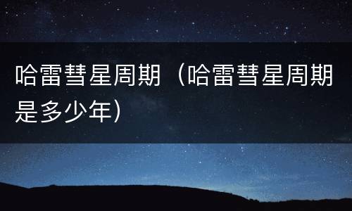 哈雷彗星周期（哈雷彗星周期是多少年）
