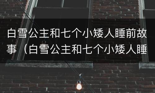 白雪公主和七个小矮人睡前故事（白雪公主和七个小矮人睡前故事语音）