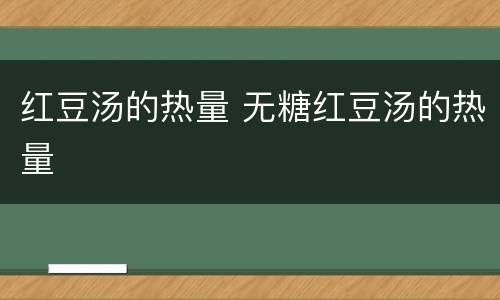 红豆汤的热量 无糖红豆汤的热量