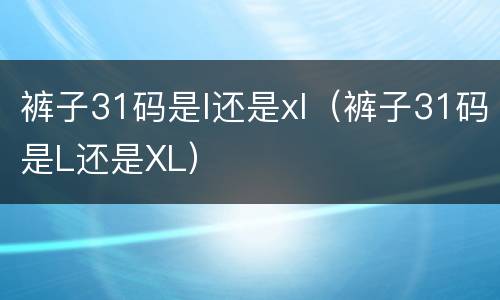 裤子31码是l还是xl（裤子31码是L还是XL）